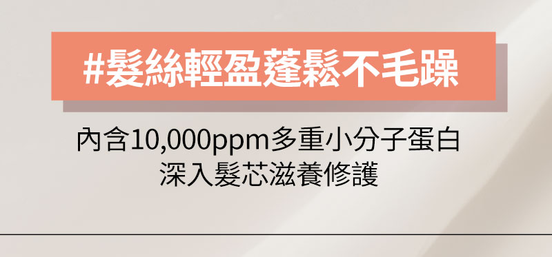 #髮絲輕盈蓬鬆不毛躁 內含10,000ppm多重小分子蛋白 深入髮芯滋養修護
