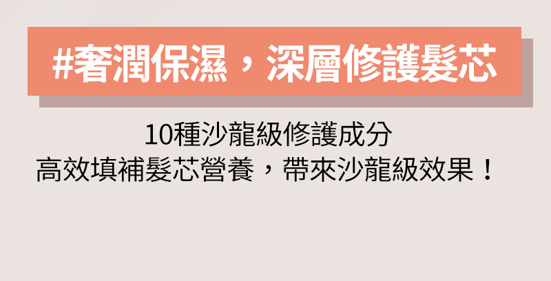 #奢潤保濕,深層修護髮芯 10種沙龍級修護成分 高效填補髮芯營養,帶來沙龍級效果!